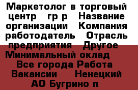 Маркетолог в торговый центр – гр/р › Название организации ­ Компания-работодатель › Отрасль предприятия ­ Другое › Минимальный оклад ­ 1 - Все города Работа » Вакансии   . Ненецкий АО,Бугрино п.